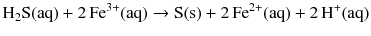 $$\mathrm{H}_{2}\mathrm{S(aq)} + 2\,\mathrm{Fe}^{3+}(\mathrm{aq}) \to \mathrm{S(s)} + 2\,\mathrm{Fe}^{2+}(\mathrm{aq}) + 2\,\mathrm{H}^{+}(\mathrm{aq})$$