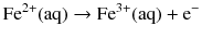 $$\mathrm{Fe}^{2+}(\mathrm{aq}) \rightarrow \mathrm{Fe}^{3+}(\mathrm{aq}) + \mathrm{e}^{-}$$