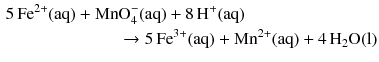 $$\begin{aligned} 5\,\mathrm{Fe}^{2+}(\mathrm{aq}) + \mathrm{Mn}&\mathrm{O}_{4}^{-}(\mathrm{aq}) + 8\,\mathrm{H}^{+}(\mathrm{aq})\\ & \to 5\,\mathrm{Fe}^{3+}(\mathrm{aq}) + \mathrm{Mn}^{2+}(\mathrm{aq}) + 4\,\mathrm{H}_{2}\mathrm{O(l)} \end{aligned} $$