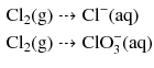 $$ \begin{aligned} &\mathrm{Cl}_{2}(\mathrm{g}) \dashrightarrow \mathrm{Cl}^{- }(\mathrm{aq})\\ &\mathrm{Cl}_{2}(\mathrm{g}) \dashrightarrow \mathrm{ClO}_{3}^{- }(\mathrm{aq}) \end{aligned} $$