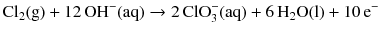 $$\mathrm{Cl}_{2}(\mathrm{g}) + 12\,\mathrm{OH}^{- }(\mathrm{aq}) \to 2\,\mathrm{ClO}_{3}^{- }(\mathrm{aq}) + 6\,\mathrm{H}_{2}\mathrm{O(l)} + 10\,\mathrm{e}^{-}$$