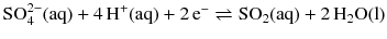 $\text{SO}_{4}^{2-}(\text{aq}) + 4\,\text{H}^{+}(\text{aq}) + 2\,\text{e}^{-} \rightleftharpoons \text{SO}_{2}(\text{aq}) + 2\,\text{H}_{2}\text{O}(\text{l})$