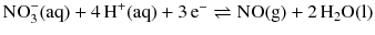 $\text{NO}_{3}^{-}(\text{aq}) + 4\,\text{H}^{+}(\text{aq}) + 3\,\text{e}^{-} \rightleftharpoons \text{NO}(\text{g}) + 2\,\text{H}_{2}\text{O}(\text{l})$