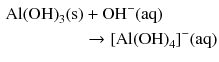 $$\begin{aligned} \mathrm{Al(OH)}_{3}\mathrm{(s)}& + \mathrm{OH}^{- }(\mathrm{aq})\\ & \to [\mathrm{Al(OH)}_{4}]^{- }(\mathrm{aq}) \end{aligned} $$