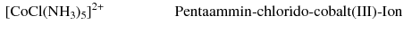 $$ \begin{aligned} &\mathrm{[CoCl(NH_3)_5]^{2+}}{}\qquad&\qquad&\text{Pentaammin-chlorido-cobalt(III)-Ion} \end{aligned} $$