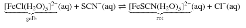 $$ \begin{aligned} &\underbrace{{{[\text{FeCl}{{({{\text{H}}_{2}}\text{O})}_{5}}]}^{2+}}}_{\text{gelb}}( \text{aq} )+\text{SC}{{\text{N}}^{-}}( \text{aq} )\rightleftharpoons \underbrace{{{[\text{FeSCN}{{({{\text{H}}_{2}}\text{O})}_{5}}]}^{2+}}}_{\text{rot}}( \text{aq} )+\text{C}{{\text{l}}^{-}}( \text{aq} ) \end{aligned} $$