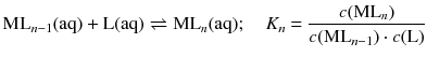 $$ \text{M}{{\text{L}}_{n-1}}( \text{aq} )+\text{L}( \text{aq} )\rightleftharpoons \text{M}{{\text{L}}_{n}}( \text{aq} );\quad {{K}_{n}}=\frac{c(\text{M}{{\text{L}}_{n}})}{c(\text{M}{{\text{L}}_{n-1}})\cdot c(\text{L})} $$