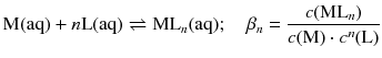 $$\text{M}( \text{aq} )+n\text{L}( \text{aq} )\rightleftharpoons \text{M}{{\text{L}}_{n}}( \text{aq} );\quad {{\beta }_{n}}=\frac{c(\text{M}{{\text{L}}_{n}})}{c(\text{M})\cdot {{c}^{n}}(\text{L})}$$