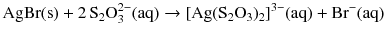 $$\mathrm{AgBr}(\mathrm{s}) + 2\,\mathrm{S}_{2}\mathrm{O}_{3}^{2- }(\mathrm{aq}) \to [\mathrm{Ag}(\mathrm{S}_{2}\mathrm{O}_{3})_{2}]^{3- }(\mathrm{aq}) + \mathrm{Br}^{- }(\mathrm{aq})$$