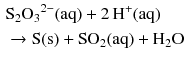 $$ \begin{aligned} &\mathrm{S_{2}O_{3}}^{2- }(\mathrm{aq}) + 2\,\mathrm{H}^{+}(\mathrm{aq})\\ & \rightarrow \mathrm{S(s)} + \mathrm{SO}_{2}(\mathrm{aq}) + \mathrm{H_{2}O} \end{aligned} $$