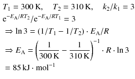 $$ \begin{aligned} &T_{1} = 300\,\text{K},\quad T_{2} = 310\,\text{K},\quad k_{2}/k_{1} = 3\\ &\mathrm{e}^{- E_{\text{A}}/RT_{2}}/\mathrm{e}^{- E_{\text{A}}/RT_{1}} = 3\\ &\Rightarrow \ln 3 = (1/T_{1}- 1/T_{2}) \cdot E_{\text{A}}/R\\ &\Rightarrow {{E}_{\text{A}}}={{\left( \frac{1}{300\,\text{K}}-\frac{1}{310\,\text{K}} \right)}^{-1}}\cdot R\cdot \ln 3 \\ & =85\,\text{kJ}\cdot \text{mol}^{-1} \end{aligned} $$