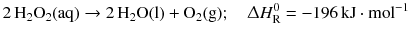 $$2\,\mathrm{H}_{2}\mathrm{O}_{2}(\mathrm{aq}) \rightarrow 2\,\mathrm{H}_{2}\mathrm{O(l)} + \mathrm{O}_{2}(\mathrm{g});\quad \Updelta H_{\text{R}}^{0} = - 196\,\mathrm{kJ} \cdot \mathrm{mol}^{- 1}$$