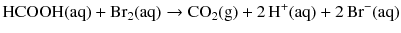 $$\mathrm{HCOOH(aq)} + \mathrm{Br}_{2}(\mathrm{aq}) \to \mathrm{CO}_{2}(\mathrm{g}) + 2\,\mathrm{H}^{+}(\mathrm{aq}) + 2\,\mathrm{Br}^{- }(\mathrm{aq})$$