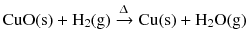 $$\mathrm{CuO(s)} + \mathrm{H}_{2}(\mathrm{g}) \xrightarrow{\Updelta } \mathrm{Cu(s)} + \mathrm{H}_{2}\mathrm{O(g)}$$