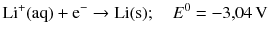 $$\mathrm{Li}^{+}(\mathrm{aq}) + \mathrm{e}^{- } \rightarrow \mathrm{Li(s)};\quad E^{0 }= - 3{,}04\,\mathrm{V}$$