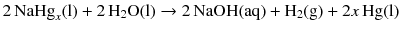 $$2\,\mathrm{NaHg}_{x}(\mathrm{l}) + 2\,\mathrm{H}_{2}\mathrm{O(l)} \rightarrow 2\,\mathrm{NaOH(aq)} + \mathrm{H}_{2}(\mathrm{g}) + 2x\, \mathrm{Hg(l)}$$