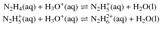 $$ \begin{aligned} \mathrm{N_{2}H_{4}(aq)} + \mathrm{H_{3}O^{+}(aq)} &\rightleftharpoons \mathrm{N_{2}H_{5}^{+}(aq)} + \mathrm{H_{2}O(l)}\\ \mathrm{N_{2}H_{5}^{+}(aq)} + \mathrm{H_{3}O^{+}(aq)} &\rightleftharpoons \mathrm{N_{2}H_{6}^{2+}(aq)} + \mathrm{H_{2}O(l)} \end{aligned} $$