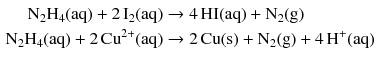 $$ \begin{aligned} \mathrm{N_{2}H_{4}(aq)} + 2\,\mathrm{I_{2}(aq)} &\to 4\,\mathrm{HI(aq)} + \mathrm{N_{2}(g)}\\ \mathrm{N_{2}H_{4}(aq)} + 2\,\mathrm{Cu^{2+}(aq)} &\to 2\,\mathrm{Cu(s)} + \mathrm{N_{2}(g)} + 4\,\mathrm{H^{+}(aq)} \end{aligned} $$