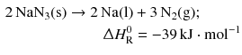 $$ \begin{aligned} 2\,\mathrm{NaN}_{3}(\mathrm{s}) \to 2&\,\mathrm{Na(l)} + 3\,\mathrm{N_{2}(g)};\\ &\,\,\Updelta H_{\text{R}}^{0} = - 39\,\mathrm{kJ} \cdot \mathrm{mol}^{- 1} \end{aligned} $$