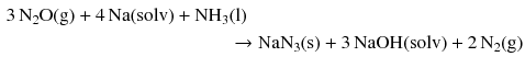 $$ \begin{aligned} 3\,\mathrm{N_{2}O(g)} + 4\,\mathrm{Na(solv)} + \mathrm{NH_{3}}&\mathrm{(l)}\\ & \to \mathrm{NaN_{3}(s)} + 3\,\mathrm{NaOH(solv)} + 2\,\mathrm{N_{2}(g)} \end{aligned} $$