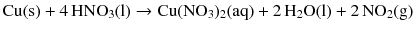 $$\mathrm{Cu(s)} + 4\,\mathrm{HNO_{3}(l)} \to \mathrm{Cu(NO_{3})_{2}(aq)} + 2\,\mathrm{H_{2}O(l)} + 2\,\mathrm{NO_{2}(g)}$$