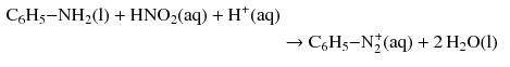 $$ \begin{aligned} \mathrm{C_{6}H_{5}{-}NH_{2}(l)} + \mathrm{HNO_{2}(aq)} + \mathrm{H^{+}(aq)}\\ & \to \mathrm{C_{6}H_{5}{-}N_{2}^{+}(aq)} + 2\,\mathrm{H_{2}O(l)} \end{aligned} $$