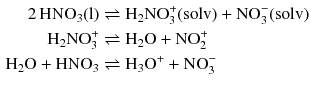 $$ \begin{aligned} 2\,\mathrm{HNO_{3}(l)} &\rightleftharpoons \mathrm{H_{2}NO_{3}^{+}(solv)} + \mathrm{NO_{3}^{- }(solv)}\\ \mathrm{H_{2}NO_{3}^{+}} &\rightleftharpoons \mathrm{H_{2}O + NO_{2}^{+}}\\ \mathrm{H_{2}O + HNO_{3}} &\rightleftharpoons \mathrm{H_{3}O^{+}} + \mathrm{NO_{3}^{- }} \end{aligned} $$