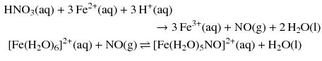 $$ \begin{aligned} \mathrm{HNO}_{3}(\mathrm{aq}) + 3\,\mathrm{Fe^{2+}(aq)} + 3\,\mathrm{H^{+}}&\mathrm{(aq)}\\ &\to 3\,\mathrm{Fe^{3+}(aq)} + \mathrm{NO(g)} + 2\,\mathrm{H_{2}O(l)}\\ [\mathrm{Fe}(\mathrm{H_{2}O})_{6}]^{2+}(\mathrm{aq}) + \mathrm{NO(g)} \,{\rightleftharpoons}\, &[\mathrm{Fe}(\mathrm{H_{2}O})_{5}\mathrm{NO}]^{2+}(\mathrm{aq}) + \mathrm{H_{2}O(l)} \end{aligned} $$