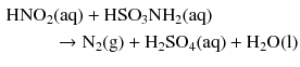 $$ \begin{aligned} \mathrm{HNO_{2}}&\mathrm{(aq)} + \mathrm{HSO}_{3}\mathrm{NH}_{2}(\mathrm{aq})\\ &\rightarrow \mathrm{N_{2}(g)} + \mathrm{H_{2}SO_{4}(aq)} + \mathrm{H_{2}O(l)} \end{aligned} $$