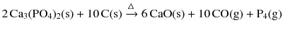 $$2\,\mathrm{Ca_{3}(PO_{4})_{2}(s)} + \mathrm{10\,C(s)} \xrightarrow{\Updelta } 6\,\mathrm{CaO(s)} + 10\,\mathrm{CO(g)} + \mathrm{P_{4}(g)}$$