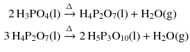 $$ \begin{aligned} 2\,\mathrm{H_{3}PO_{4}(l)} &\xrightarrow{\Updelta } \mathrm{H_{4}P_{2}O_{7}(l)} + \mathrm{H_{2}O(g)}\\ 3\,\mathrm{H_{4}P_{2}O_{7}(l)} &\xrightarrow{\Updelta }2\,\mathrm{H_{5}P_{3}O_{10}(l)} + \mathrm{H_{2}O(g)} \end{aligned} $$