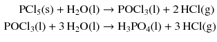 $$ \begin{aligned} \mathrm{PCl_{5}(s)} + \mathrm{H_{2}O(l)} &\to \mathrm{POCl_{3}(l)} + 2\,\mathrm{HCl(g)}\\ \mathrm{POCl_{3}(l)} + 3\,\mathrm{H_{2}O(l)} &\to \mathrm{H_{3}PO_{4}(l)} + 3\,\mathrm{HCl(g)} \end{aligned} $$