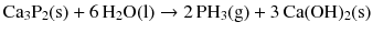 $$\mathrm{Ca_{3}P_{2}(s)} + 6\,\mathrm{H_{2}O(l)} \to 2\,\mathrm{PH_{3}(g)} + 3\,\mathrm{Ca(OH)_{2}(s)}$$