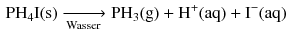 $$ \begin{aligned} \mathrm{PH}_{4}\mathrm{I(s)} \xrightarrow[\text{Wasser}]{}{} &\mathrm{PH_{3}(g)} + \mathrm{H^{+}(aq)} + \mathrm{I^{- }(aq)} \end{aligned} $$