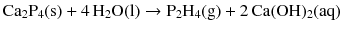 $$\mathrm{Ca_{2}P_{4}(s)} + 4\,\mathrm{H_{2}O(l)} \to \mathrm{P_{2}H_{4}(g)} + 2\,\mathrm{Ca(OH)_{2}(aq)}$$