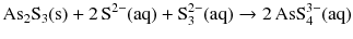 $$\mathrm{As_{2}S_{3}(s)} + 2\,\mathrm{S}^{2- }(\mathrm{aq}) + \mathrm{S}_{3}^{2- }(\mathrm{aq}) \to 2\,\mathrm{AsS}_{4}^{3- }(\mathrm{aq})$$