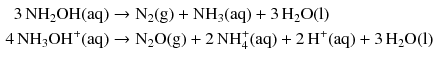 $$ \begin{aligned} 3\,\mathrm{NH_{2}OH(aq)} &\to \mathrm{N_{2}(g)} + \mathrm{NH_{3}(aq)} + 3\,\mathrm{H_{2}O(l)}\\ 4\,\mathrm{NH_{3}OH^{+}(aq)} &\to \mathrm{N_{2}O(g)} + 2\,\mathrm{NH_{4}^{+}(aq)} + 2\,\mathrm{H^{+}(aq)} + 3\,\mathrm{H_{2}O(l)} \end{aligned} $$