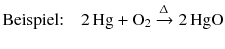 $$\text{Beispiel:}\quad 2\,\mathrm{Hg} + \mathrm{O}_{2} \xrightarrow{\Updelta} 2\,\mathrm{HgO}$$