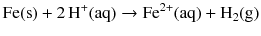 $$\mathrm{Fe(s)} + 2\,\mathrm{H^{+}(aq)} \to \mathrm{Fe^{2+}(aq)} + \mathrm{H_{2}(g)}$$