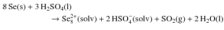 $$ \begin{aligned} 8\,\mathrm{Se(s)} + 3\,&\mathrm{H_{2}SO_{4}(l)}\\ &\quad \to \mathrm{Se}_{8}^{2+}(\mathrm{solv}) + 2\,\mathrm{HSO_{4}^{- }(solv)} + \mathrm{SO_{2}(g)} + 2\,\mathrm{H_{2}O(l)} \end{aligned} $$