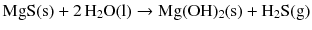 $$\mathrm{MgS(s)} + 2\,\mathrm{H_{2}O(l)} \to \mathrm{Mg(OH)_{2}(s)} + \mathrm{H_{2}S(g)}$$