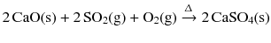 $$2\,\mathrm{CaO(s)} + 2\,\mathrm{SO_{2}(g)} + \mathrm{O_{2}(g)} \xrightarrow{\Updelta } 2\,\mathrm{CaSO_{4}(s)}$$