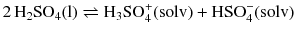 $$2\,\mathrm{H_{2}SO_{4}(l)} \rightleftharpoons \mathrm{H_{3}SO_{4}^{+}(solv)} + \mathrm{HSO_{4}^{- }(solv)}$$