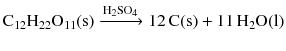 $$\mathrm{C_{12}H_{22}O_{11}(s)} \xrightarrow{{{\text{H}}_{2}}\text{SO}_{4}} 12\,\mathrm{C(s)} + 11\,\mathrm{H_{2}O(l)}$$