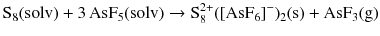 $$\mathrm{S_{8}(solv)} + 3\,\mathrm{AsF_{5}(solv)} \to \mathrm{S}_{8}^{2+}([\mathrm{AsF}_{6}]^{- })_{2}(\mathrm{s}) + \mathrm{AsF_{3}(g)}$$