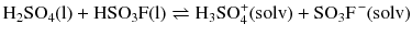 $$\mathrm{H_{2}SO_{4}(l)} + \mathrm{HSO_{3}F(l)} \rightleftharpoons \mathrm{H_{3}SO_{4}^{+} (solv)} + \mathrm{SO_{3}F^{\,-} (solv)}$$