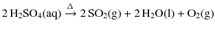 $$2\,\mathrm{H_{2}SO_{4}(aq)} \xrightarrow{\Updelta } 2\,\mathrm{SO_{2}(g)} + 2\,\mathrm{H_{2}O(l)} + \mathrm{O_{2}(g)}$$