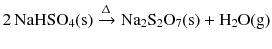 $$2\,\mathrm{NaHSO_{4}(s)} \xrightarrow{\Updelta } \mathrm{Na_{2}S_{2}O_{7}(s)} + \mathrm{H_{2}O(g)}$$