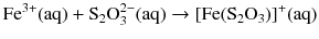 $$\mathrm{Fe^{3+}(aq)} + \mathrm{S_{2}O_{3}^{2- }(aq)} \to [\mathrm{Fe}(\mathrm{S}_{2}\mathrm{O}_{3})]^{+}(\mathrm{aq})$$