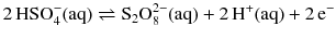 $$2\,\mathrm{HSO_{4}^{- }(aq)} \rightleftharpoons \mathrm{S_{2}O_{8}^{2- }(aq)} + 2\,\mathrm{H^{+}(aq)} + 2\,\mathrm{e}^{- }$$